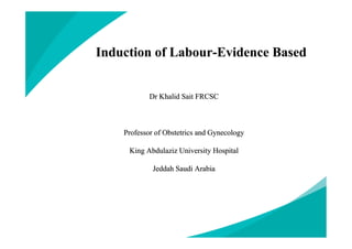 Induction of Labour-Evidence Based
Dr Khalid Sait FRCSC
Professor of Obstetrics and Gynecology
King Abdulaziz University Hospital
Jeddah Saudi Arabia
 