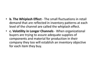 • b. The Whiplash Effect - The small fluctuations in retail
demand that are reflected in inventory patterns at each
level ...