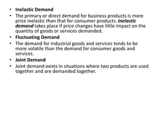 • Inelastic Demand
• The primary or direct demand for business products is more
price inelastic than that for consumer pro...