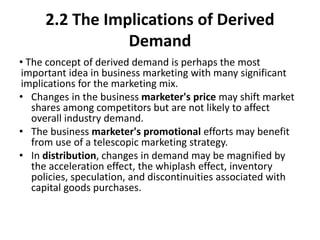 2.2 The Implications of Derived
Demand
• The concept of derived demand is perhaps the most
important idea in business mark...