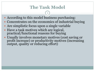 The Task Model
 According to this model business purchasing:
 Concentrates on the economics of industrial buying
 Are s...