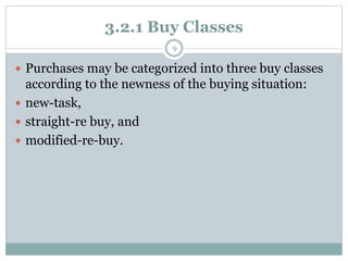 3.2.1 Buy Classes
 Purchases may be categorized into three buy classes
according to the newness of the buying situation:
...