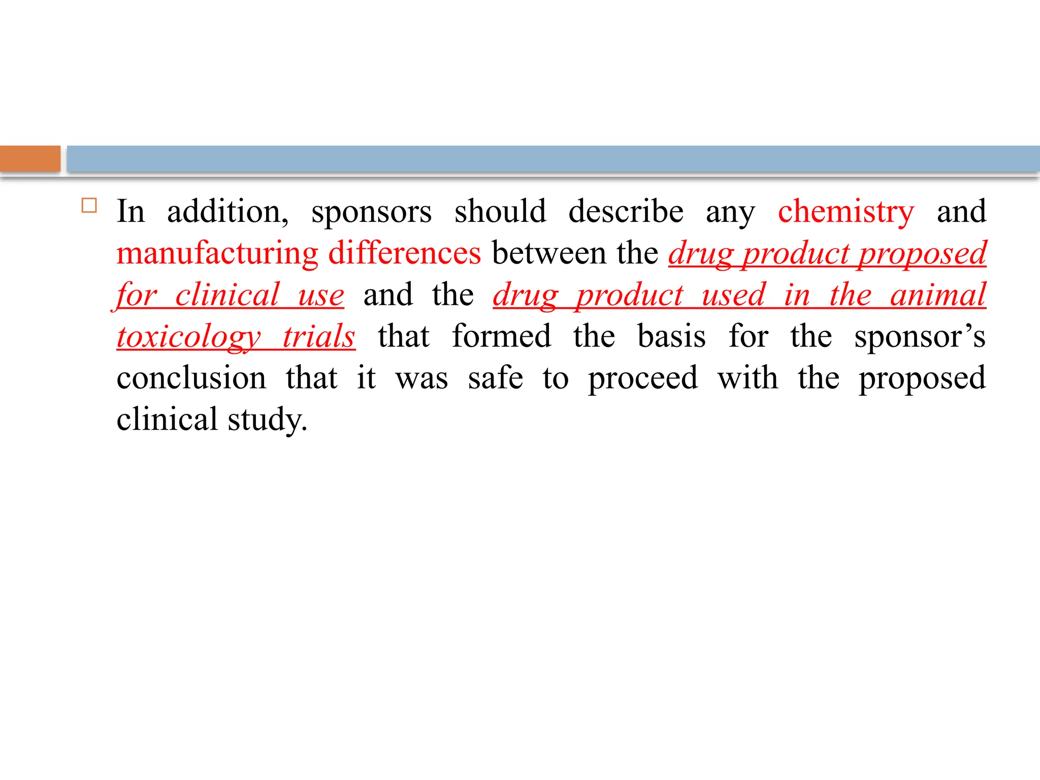  In addition, sponsors should describe any chemistry and
manufacturing differences between the drug product proposed
for clinical use and the drug product used in the animal
toxicology trials that formed the basis for the sponsor’s
conclusion that it was safe to proceed with the proposed
clinical study.
 