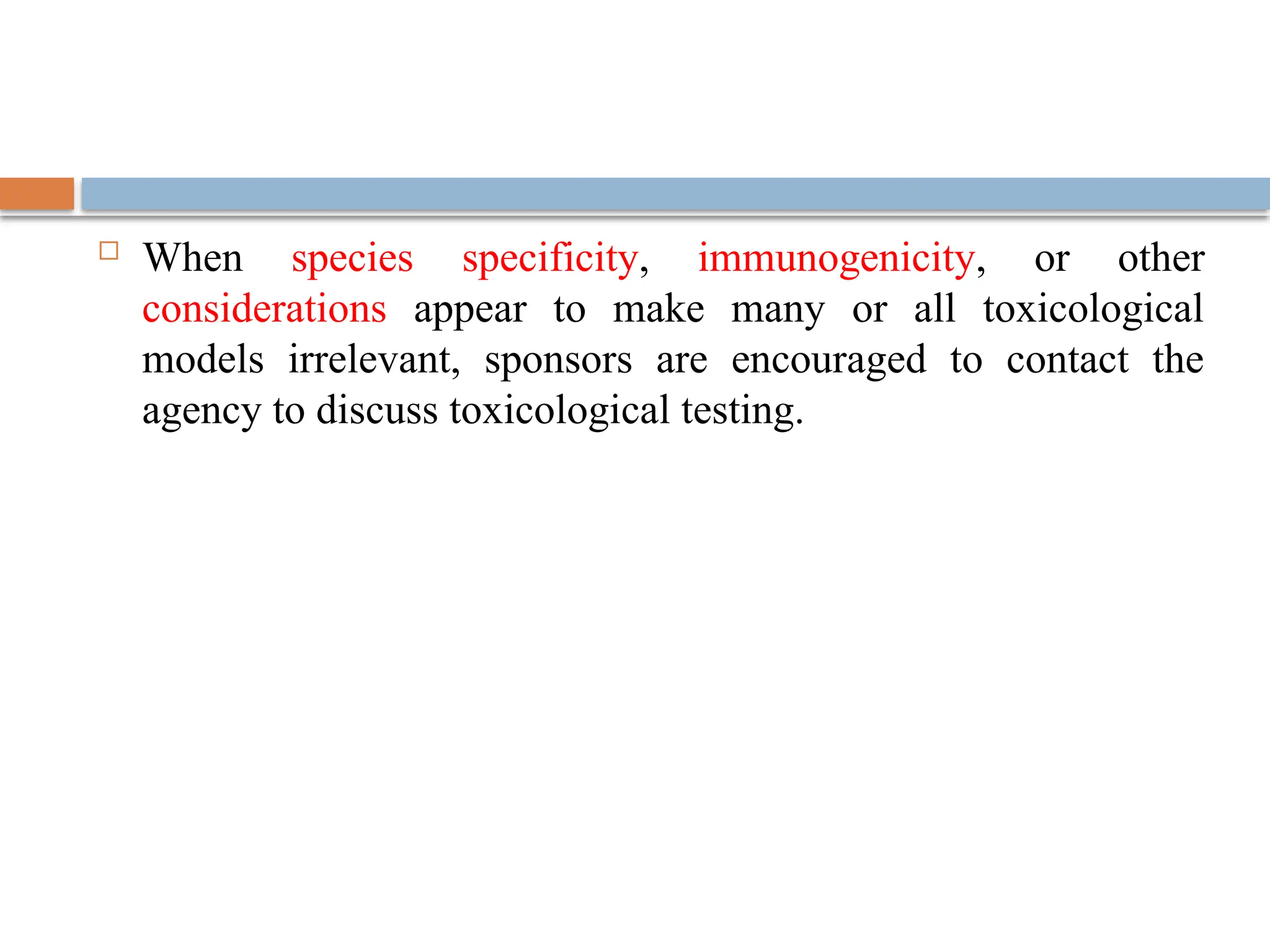  When species specificity, immunogenicity, or other
considerations appear to make many or all toxicological
models irrelevant, sponsors are encouraged to contact the
agency to discuss toxicological testing.
 