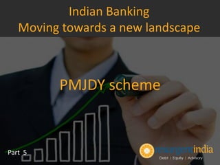 PMJDY scheme
Part 5
Indian Banking
Moving towards a new landscape
 