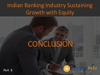 CONCLUSION
Part 8
Indian Banking Industry Sustaining
Growth with Equity
 