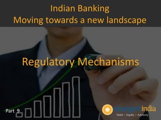 Regulatory Mechanisms
Part 9
Indian Banking
Moving towards a new landscape
 