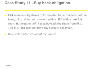 Page 43
Case Study 11 –Buy back obligation
► I ltd. issues equity shares to PE investor. As per the terms of the
issue, if...
