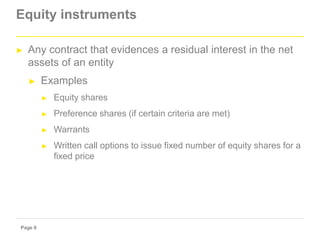 Page 6
Equity instruments
► Any contract that evidences a residual interest in the net
assets of an entity
► Examples
► Eq...