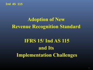 Ind AS 115
Adoption of New
Revenue Recognition Standard
IFRS 15/ Ind AS 115
and Its
Implementation Challenges
1
 