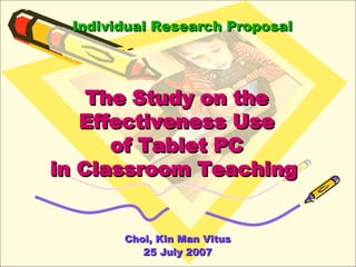 The Study on the Effectiveness Use of Tablet PC in Classroom Teaching   Choi, Kin Man Vitus 25 July 2007 Individual Research Proposal 