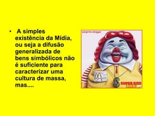   A simples existência da Mídia, ou seja a difusão generalizada de bens simbólicos não é suficiente para caracterizar uma  cultura de massa, mas....   