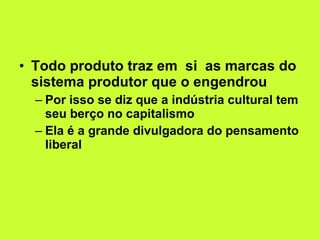 Todo produto traz em  si  as marcas do sistema produtor que o engendrou Por isso se diz que a indústria cultural tem seu berço no capitalismo Ela é a grande divulgadora do pensamento liberal 