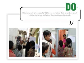 Children went to houses of child labour and asked their parents to send  children to school and asked them not to send to work. 