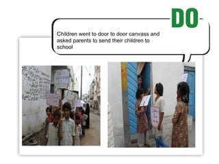 Children went to door to door canvass and asked parents to send their children to school 