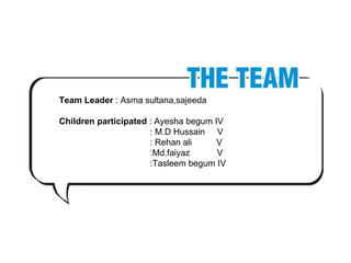 Team Leader  : Asma sultana,sajeeda Children participated  : Ayesha begum IV : M.D Hussain  V : Rehan ali  V :Md.faiyaz  V :Tasleem begum IV 