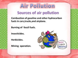 Combustion of gasoline and other hydrocarbon
fuels in cars,trucks,and airplane.
Burning of fossil fuels.
Insecticides.
Herbicides.
Mining operation.