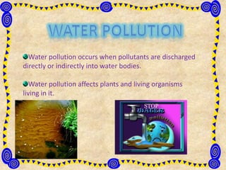 Water pollution occurs when pollutants are discharged
directly or indirectly into water bodies.
Water pollution affects plants and living organisms
living in it.