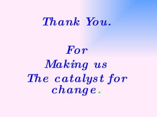 Thank You. For Making us The catalyst for change . 
