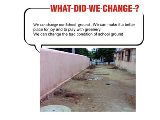We can change our School  ground .  We can make it a better place for joy and to play with greenery We can change the bad condition of school ground 
