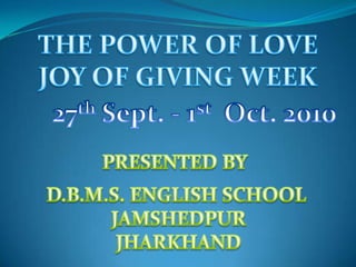 THE POWER OF LOVE JOY OF GIVING WEEK 27th Sept. - 1st  Oct. 2010 PRESENTED BY  D.B.M.S. ENGLISH SCHOOL  JAMSHEDPUR JHARKHAND 