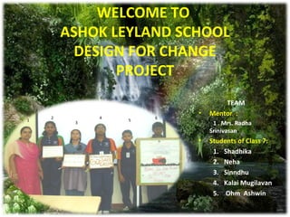 WELCOME TO  ASHOK LEYLAND SCHOOL DESIGN FOR CHANGE PROJECT TEAM  Mentor  :  1 . Mrs. Radha Srinivasan Students of Class 7: Shadhika  Neha Sinndhu Kalai Mugilavan  Ohm  Ashwin  2 3 4 5 6 1 