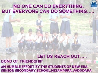 NO ONE CAN DO EVERYTHING, BUT EVERYONE CAN DO SOMETHING…..  LET US REACH OUT….. AN HUMBLE EFFORT BY THE STUDENTS OF NEW ERA SENIOR SECONDARY SCHOOL,NIZAMPURA,VADODARA BOND OF FRIENDSHIP 