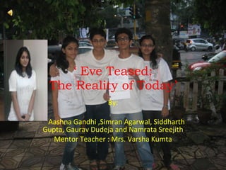 ‘  Eve Teased: The Reality of Today’ By: Aashna Gandhi ,Simran Agarwal, Siddharth Gupta, Gaurav Dudeja and Namrata Sreejith Mentor Teacher : Mrs. Varsha Kumta 