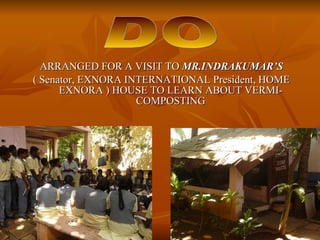ARRANGED FOR A VISIT TO  MR.INDRAKUMAR’S ( Senator, EXNORA INTERNATIONAL President, HOME EXNORA ) HOUSE TO LEARN ABOUT VERMI-COMPOSTING DO 
