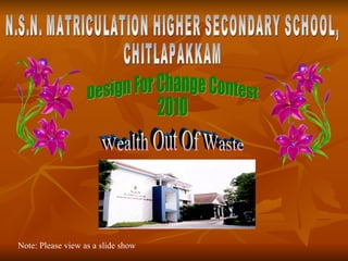 N.S.N. MATRICULATION HIGHER SECONDARY SCHOOL, CHITLAPAKKAM Note: Please view as a slide show Design For Change Contest 2010 Wealth Out Of Waste 