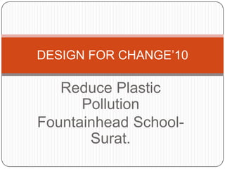 Reduce Plastic Pollution Fountainhead School-Surat. DESIGN FOR CHANGE’10 