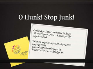 O Hunk! Stop Junk! Oakridge International School,  Bowermpet, Near Bachupally, Hyderabad Phones: 040-20040927, 64648111, 9948467665. Email: info@oakridge.in	 Website: www.oakridge.in 