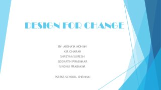 DESIGN FOR CHANGE
BY- AKSHAYA MOHAN
K.R.CHARAN
SHREYAA SURESH
SIDDARTH PRABAKAR
SINDHU PRABAKAR
PSBBSS SCHOOL CHENNAI
 