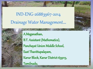 IND-ENG-26883967-2014 
Drainage Water Management… 
A.Meganathan, 
B.T. Assistant (Mathematics), 
Panchayat Union Middle School, 
East Thavittupalayam, 
Karur Block, Karur District-639113, 
Tamilnadu. 
1 
 