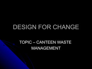 DESIGN FOR CHANGE TOPIC – CANTEEN WASTE  MANAGEMENT 