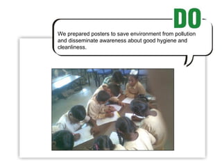 We prepared posters to save environment from pollution and disseminate awareness about good hygiene and cleanliness. 
