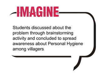 Students discussed about the problem through brainstorming activity and concluded to spread awareness about Personal Hygiene among villagers . 