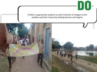 A Rally is organized by students to catch intention of villagers to the problem and their mission by holding banners and slogans  