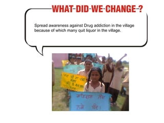 Spread awareness against Drug addiction in the village because of which many quit liquor in the village. 