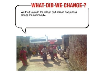 We tried to clean the village and spread awareness among the community.  
