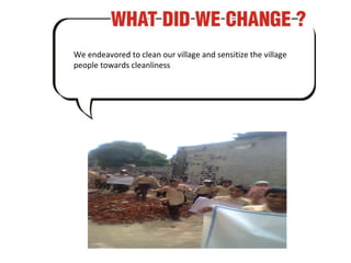 We endeavored to clean our village and sensitize the village people towards cleanliness 