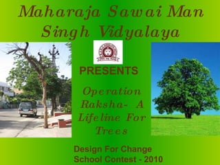 Maharaja Sawai Man Singh Vidyalaya PRESENTS Operation Raksha-  A Lifeline For Trees Design For Change School Contest - 2010 