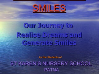 STUDYING WITH SMILES ST KAREN’S NURSERY SCHOOL , PATNA Our Journey to  Realise Dreams and Generate Smiles by the Students of   