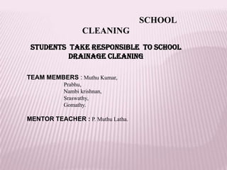                                                SCHOOL CLEANING STUDENTS  TAKE RESPONSIBLE  TO SCHOOL DRAINAGE CLEANING TEAM MEMBERS :Muthu Kumar, Prabhu, Nambikrishnan, Sraswathy, Gomathy. MENTOR TEACHER :P. MuthuLatha. M 