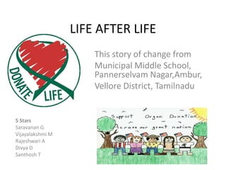 LIFE AFTER LIFE This story of change from  Municipal Middle School, Pannerselvam Nagar,Ambur, Vellore District, Tamilnadu 5 Stars Saravanan G Vijayalakshmi M Rajeshwari A Divya D Santhosh T 