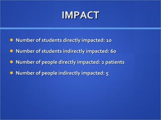 IMPACT Number of students directly impacted: 10 Number of students indirectly impacted: 60 Number of people directly impacted: 2 patients Number of people indirectly impacted: 5 