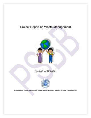 Project Report on Waste Management




                              (Design for Change)




By Students of Padma Seshadri Bala Bhavan Senior Secondary School K.K. Nagar Chennai 600 078
 
