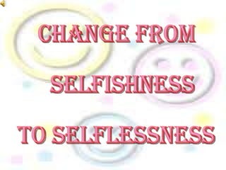 CHANGE FROM  SELFISHNESS  TO SELFLESSNESS 