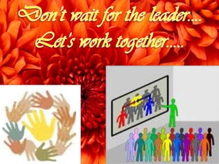 Don’t wait for the leader…. Let’s work together….. 