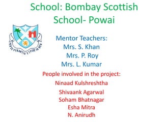 Mentor Teachers: Mrs. S. Khan Mrs. P. Roy Mrs. L. Kumar People involved in the project: Ninaad Kulshreshtha Shivaank AgarwalSoham BhatnagarEsha MitraN. Anirudh School: Bombay Scottish School- Powai 